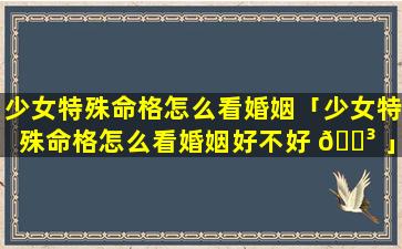 少女特殊命格怎么看婚姻「少女特殊命格怎么看婚姻好不好 🐳 」